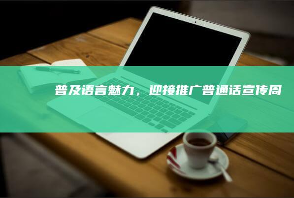 普及语言魅力，迎接推广普通话宣传周