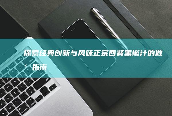 探索经典创新与风味：正宗西餐黑椒汁的做法指南